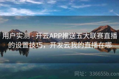 用户实测 - 开云APP推送五大联赛直播的设置技巧，开发云我的直播在哪