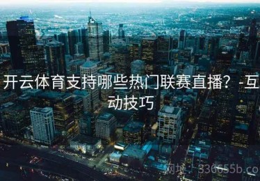 开云体育支持哪些热门联赛直播？-互动技巧