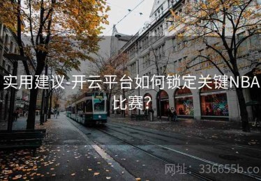 实用建议-开云平台如何锁定关键NBA比赛？