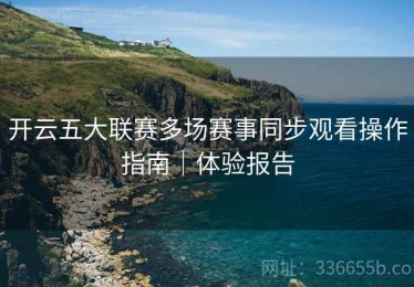 开云五大联赛多场赛事同步观看操作指南｜体验报告