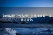 如何切换开云多路NBA直播视角？｜高清技巧