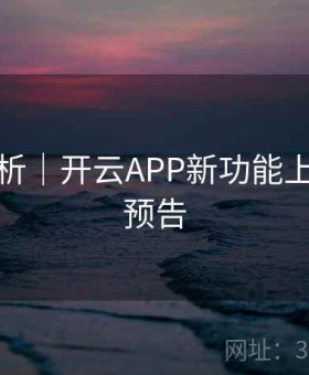 版本解析｜开云APP新功能上线节奏预告