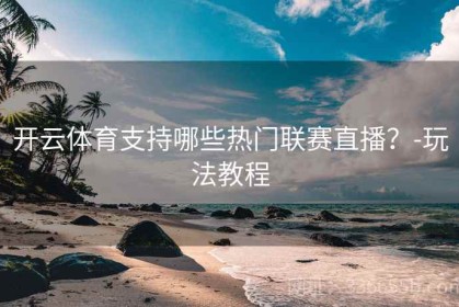 开云体育支持哪些热门联赛直播？-玩法教程