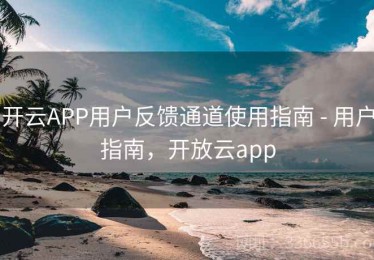 开云APP用户反馈通道使用指南 - 用户指南，开放云app