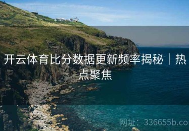 开云体育比分数据更新频率揭秘｜热点聚焦