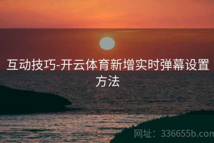 互动技巧-开云体育新增实时弹幕设置方法