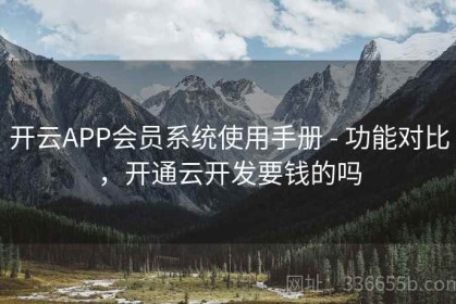 开云APP会员系统使用手册 - 功能对比，开通云开发要钱的吗