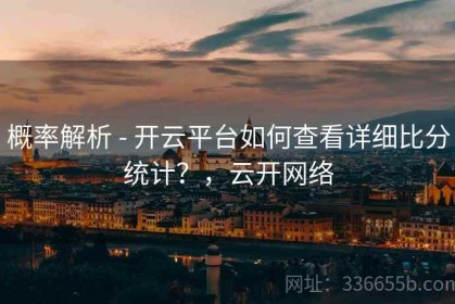 概率解析 - 开云平台如何查看详细比分统计？，云开网络