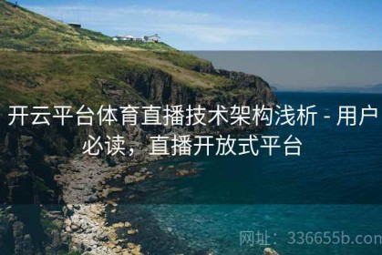 开云平台体育直播技术架构浅析 - 用户必读，直播开放式平台
