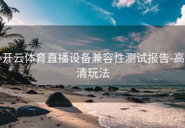 开云体育直播设备兼容性测试报告-高清玩法