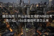 播出指南｜开云平台支持的NBA信号源介绍，nba直播信号源怎么来