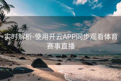实时解析-使用开云APP同步观看体育赛事直播