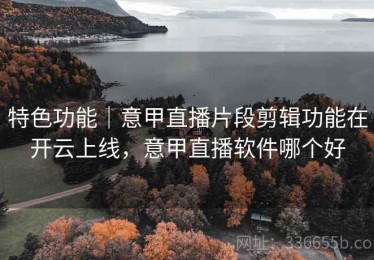 特色功能｜意甲直播片段剪辑功能在开云上线，意甲直播软件哪个好