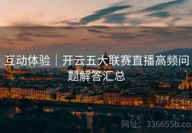 互动体验｜开云五大联赛直播高频问题解答汇总