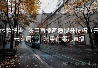 体验报告 - 法甲直播画质提升技巧（开云专属），法甲在哪儿直播