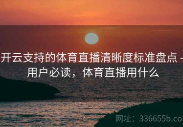 开云支持的体育直播清晰度标准盘点 - 用户必读，体育直播用什么