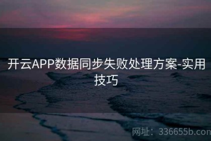 开云APP数据同步失败处理方案-实用技巧
