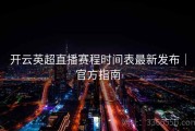 开云英超直播赛程时间表最新发布｜官方指南