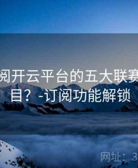 如何订阅开云平台的五大联赛直播栏目？-订阅功能解锁