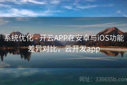 系统优化 - 开云APP在安卓与iOS功能差异对比，云开发app