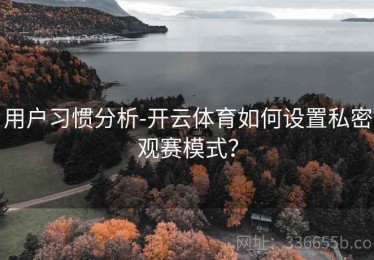用户习惯分析-开云体育如何设置私密观赛模式？