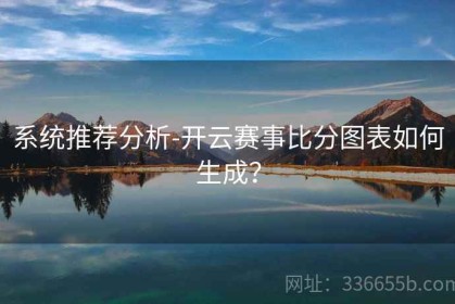 系统推荐分析-开云赛事比分图表如何生成？