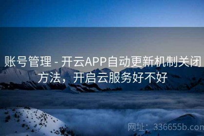 账号管理 - 开云APP自动更新机制关闭方法，开启云服务好不好