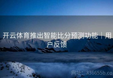 开云体育推出智能比分预测功能｜用户反馈