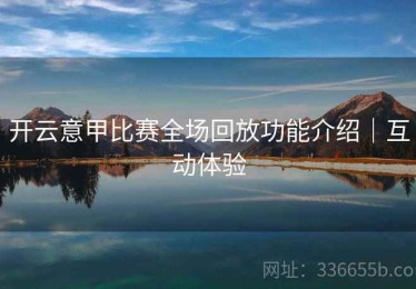 开云意甲比赛全场回放功能介绍｜互动体验