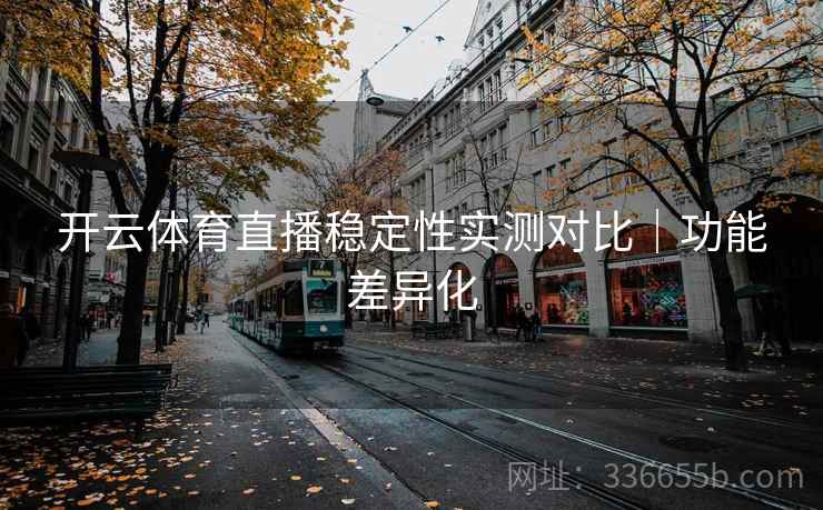 开云体育直播稳定性实测对比｜功能差异化