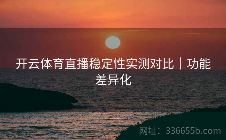 开云体育直播稳定性实测对比｜功能差异化