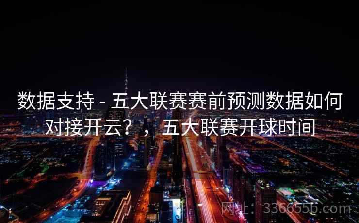 数据支持 - 五大联赛赛前预测数据如何对接开云？，五大联赛开球时间