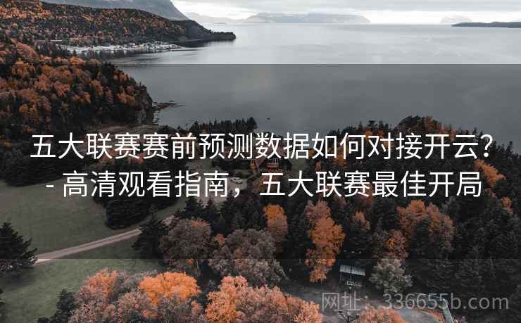 五大联赛赛前预测数据如何对接开云？ - 高清观看指南，五大联赛最佳开局