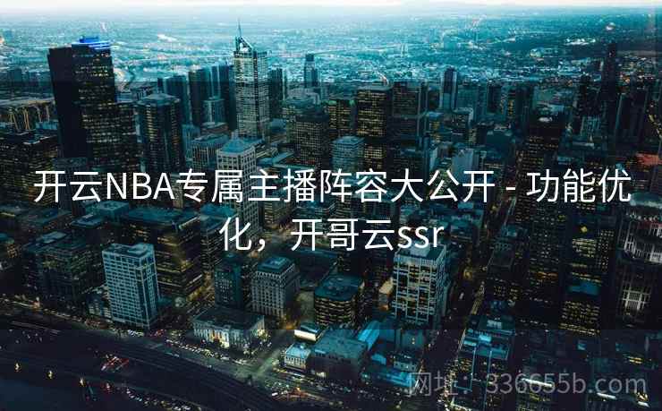 开云NBA专属主播阵容大公开 - 功能优化，开哥云ssr