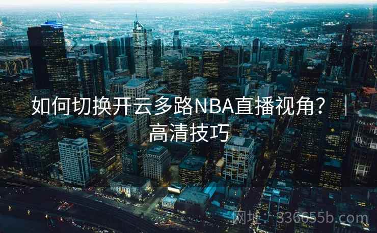 如何切换开云多路NBA直播视角？｜高清技巧