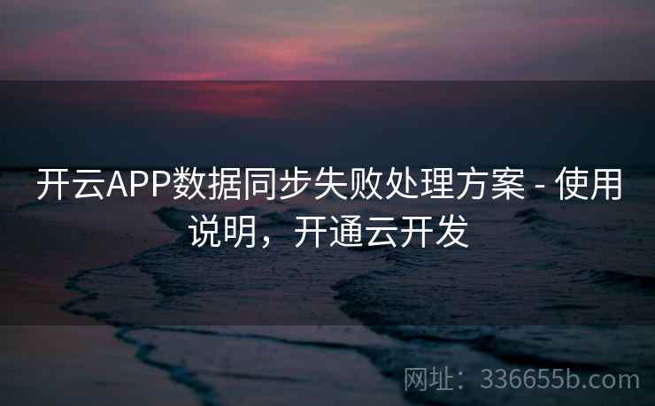 开云APP数据同步失败处理方案 - 使用说明，开通云开发