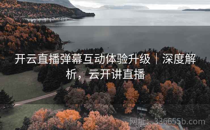 开云直播弹幕互动体验升级｜深度解析，云开讲直播