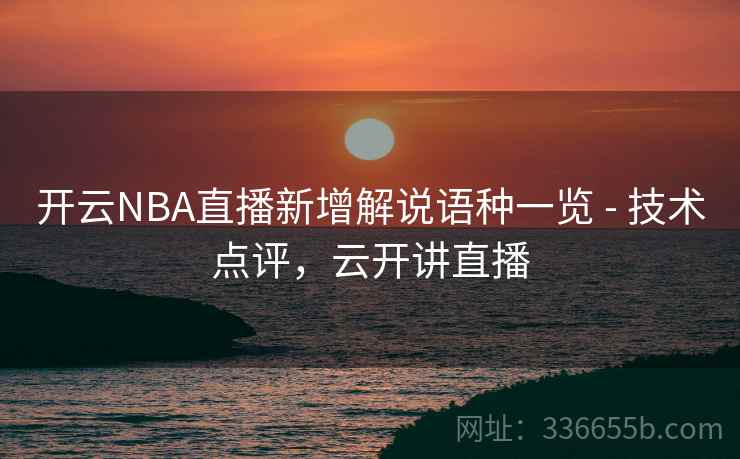 开云NBA直播新增解说语种一览 - 技术点评，云开讲直播