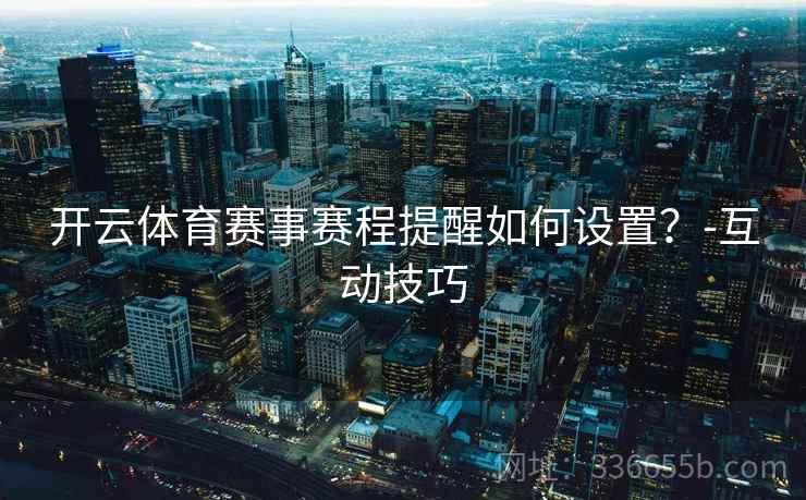 开云体育赛事赛程提醒如何设置？-互动技巧