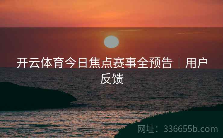 开云体育今日焦点赛事全预告｜用户反馈