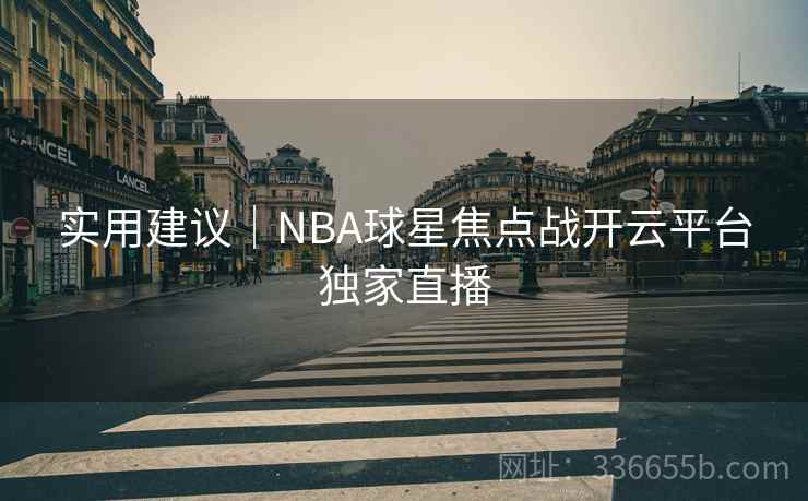 实用建议｜NBA球星焦点战开云平台独家直播