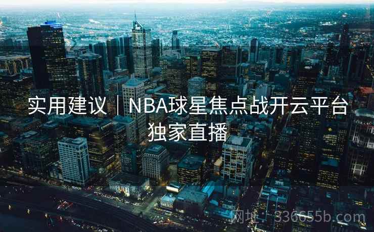 实用建议｜NBA球星焦点战开云平台独家直播