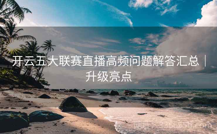 开云五大联赛直播高频问题解答汇总｜升级亮点