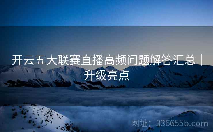 开云五大联赛直播高频问题解答汇总｜升级亮点