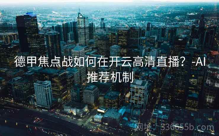 德甲焦点战如何在开云高清直播？-AI推荐机制