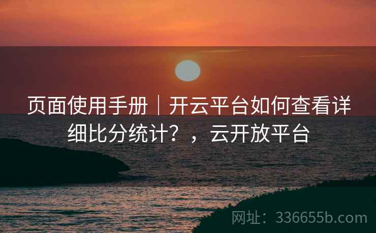 页面使用手册｜开云平台如何查看详细比分统计？，云开放平台