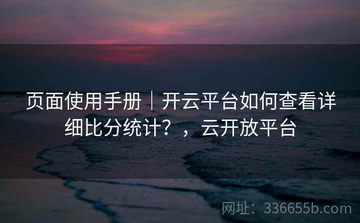 页面使用手册｜开云平台如何查看详细比分统计？，云开放平台