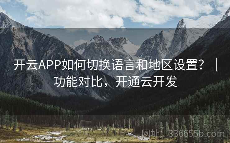 开云APP如何切换语言和地区设置？｜功能对比，开通云开发