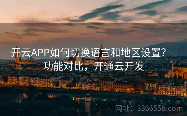 开云APP如何切换语言和地区设置？｜功能对比，开通云开发
