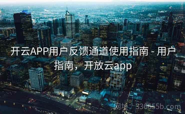 开云APP用户反馈通道使用指南 - 用户指南，开放云app
